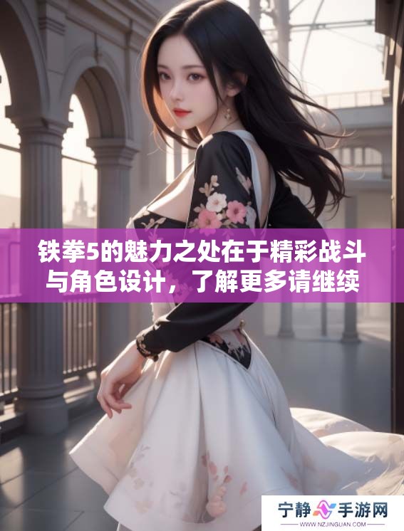 铁拳5的魅力之处在于精彩战斗与角色设计，了解更多请继续观看铁拳5。