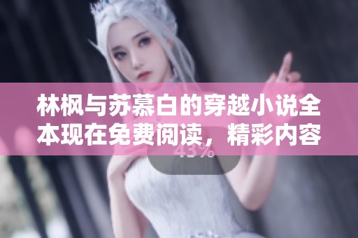 林枫与苏慕白的穿越小说全本现在免费阅读，精彩内容等你来探索！