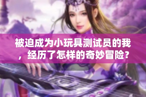 被迫成为小玩具测试员的我，经历了怎样的奇妙冒险？