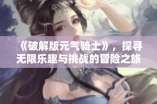 《破解版元气骑士》，探寻无限乐趣与挑战的冒险之旅揭幕！