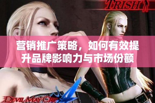 营销推广策略，如何有效提升品牌影响力与市场份额