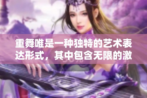 重舞唯是一种独特的艺术表达形式，其中包含无限的激情与创意。