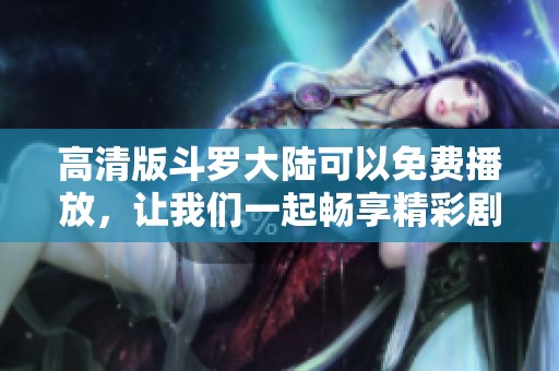 高清版斗罗大陆可以免费播放，让我们一起畅享精彩剧情吧！