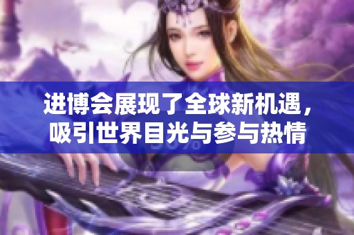 进博会展现了全球新机遇，吸引世界目光与参与热情