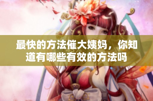 最快的方法催大姨妈，你知道有哪些有效的方法吗