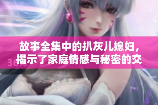 故事全集中的扒灰儿媳妇，揭示了家庭情感与秘密的交织与冲突