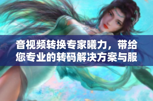 音视频转换专家曦力，带给您专业的转码解决方案与服务体验