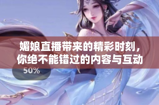 媚娘直播带来的精彩时刻，你绝不能错过的内容与互动体验