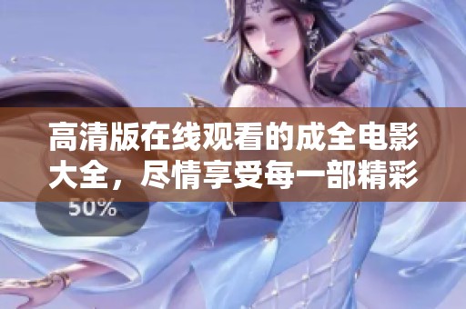 高清版在线观看的成全电影大全，尽情享受每一部精彩影片