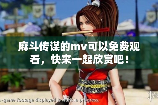 麻斗传谋的mv可以免费观看，快来一起欣赏吧！