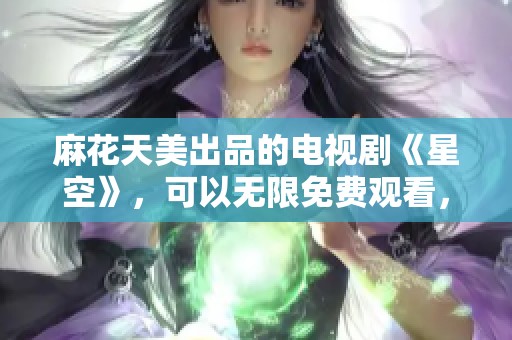 麻花天美出品的电视剧《星空》，可以无限免费观看，快来看看吧