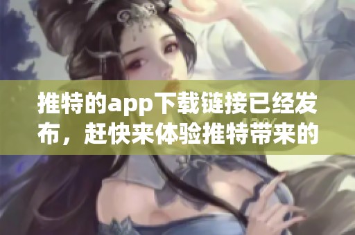 推特的app下载链接已经发布，赶快来体验推特带来的精彩内容吧