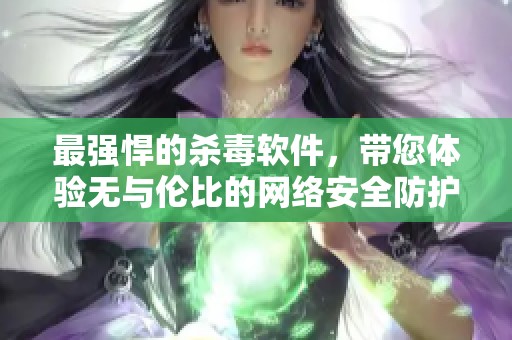最强悍的杀毒软件，带您体验无与伦比的网络安全防护