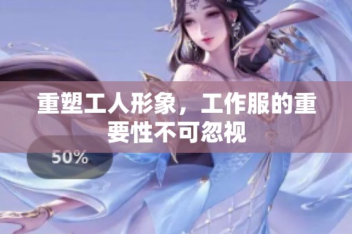 重塑工人形象，工作服的重要性不可忽视