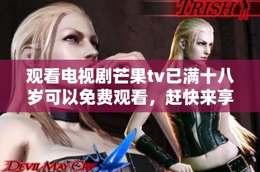 观看电视剧芒果tv已满十八岁可以免费观看，赶快来享受精彩内容吧！