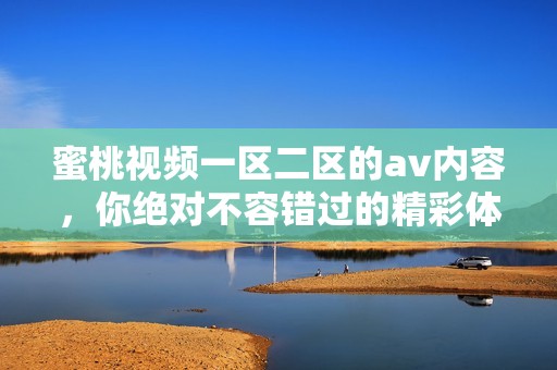 蜜桃视频一区二区的**内容，你绝对不容错过的精彩体验