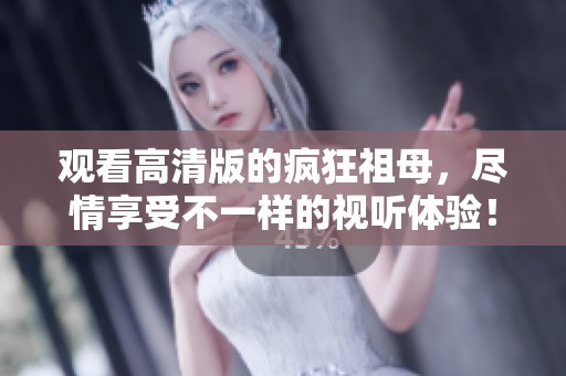 观看高清版的疯狂祖母，尽情享受不一样的视听体验！