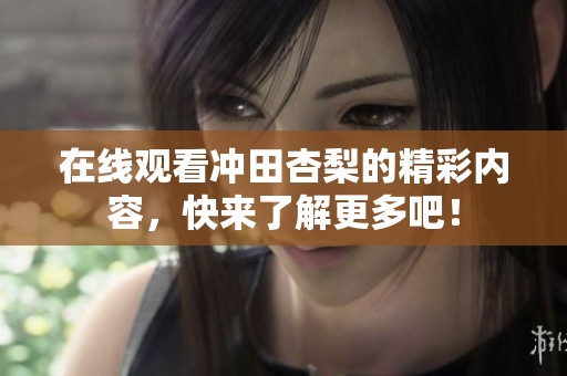在线观看冲田杏梨的精彩内容，快来了解更多吧！