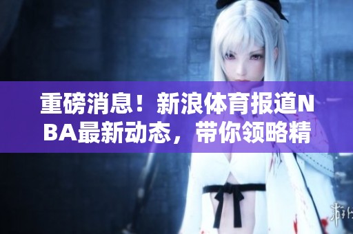 重磅消息！新浪**报道NBA最新动态，带你领略精彩赛事瞬间