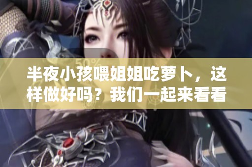半夜小孩喂姐姐吃萝卜，这样做好吗？我们一起来看看吧！