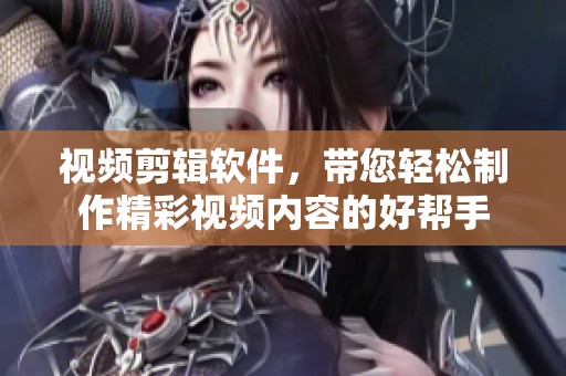 视频剪辑软件，带您轻松制作精彩视频内容的好帮手