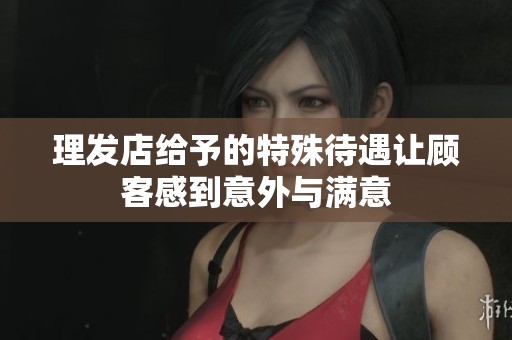 理发店给予的特殊待遇让顾客感到意外与满意