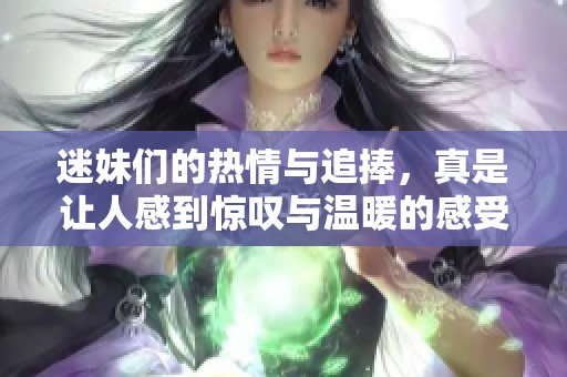 迷妹们的热情与追捧，真是让人感到惊叹与温暖的感受