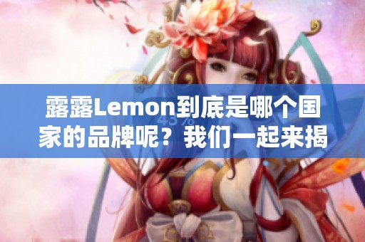 露露Lemon到底是哪个国家的品牌呢？我们一起来揭晓这个谜团吧。