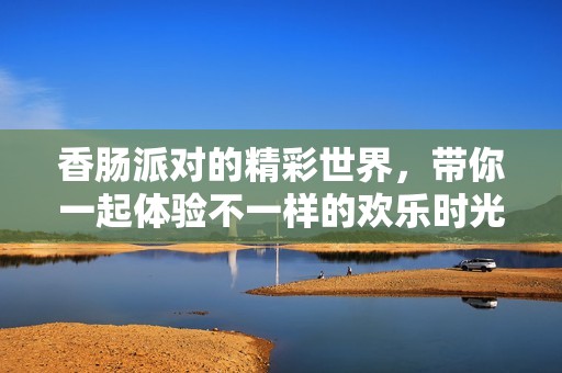 香肠派对的精彩世界，带你一起体验不一样的欢乐时光