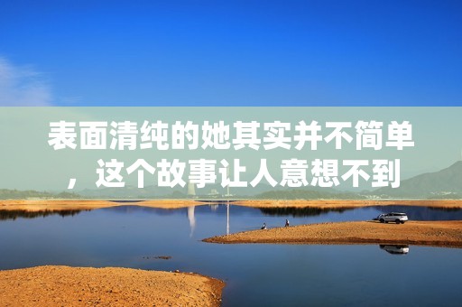 表面清纯的她其实并不简单，这个故事让人意想不到