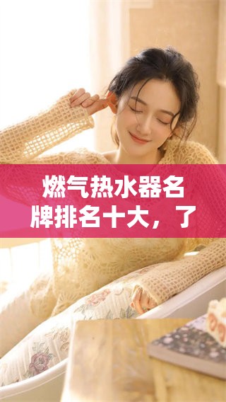 燃气热水器名牌排名十大，了解这些品牌让你选购更轻松