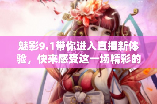 魅影9.1带你进入直播新体验，快来感受这一场精彩的盛宴！