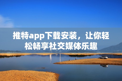 推特app下载安装，让你轻松畅享社交媒体乐趣