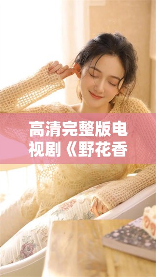 高清完整版电视剧《野花香》精彩纷呈，带你领略独特的故事魅力！