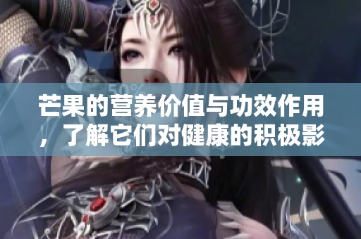 芒果的营养价值与功效作用，了解它们对健康的积极影响