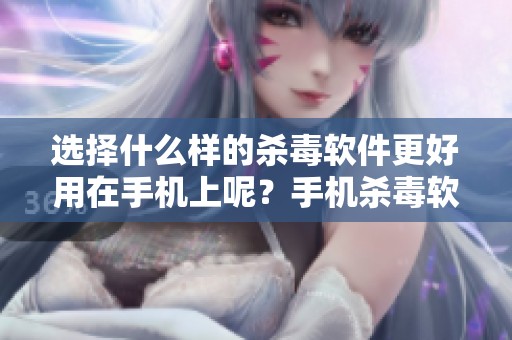选择什么样的杀毒软件更好用在手机上呢？手机杀毒软件的推荐与使用技巧分析