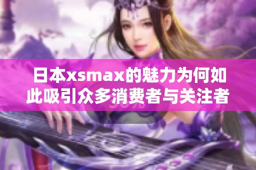 日本xsmax的魅力为何如此吸引众多消费者与关注者