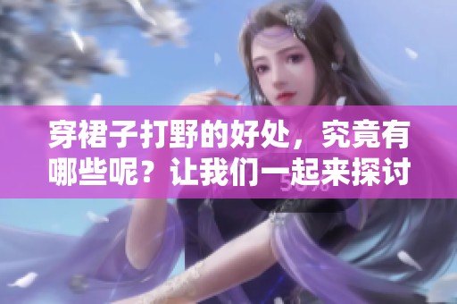 穿裙子打野的好处，究竟有哪些呢？让我们一起来探讨一下吧。