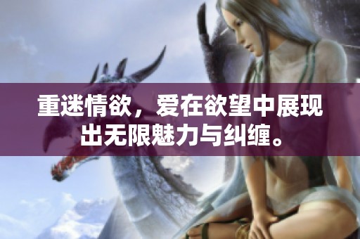 重迷情欲，爱在欲望中展现出无限魅力与纠缠。