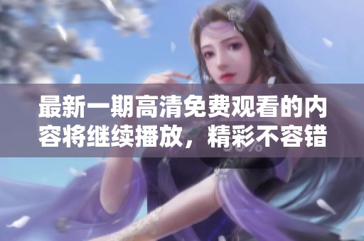 最新一期高清免费观看的内容将继续播放，精彩不容错过！
