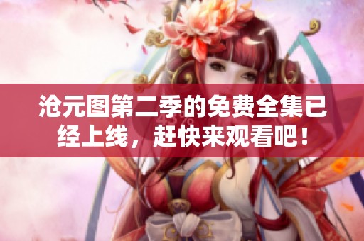 沧元图第二季的免费全集已经上线，赶快来观看吧！