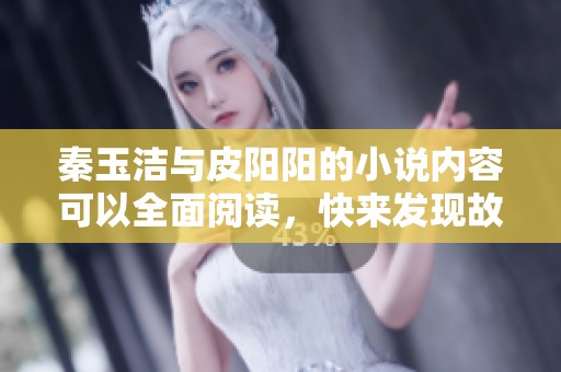 秦玉洁与皮阳阳的小说内容可以全面阅读，快来发现故事的精彩吧