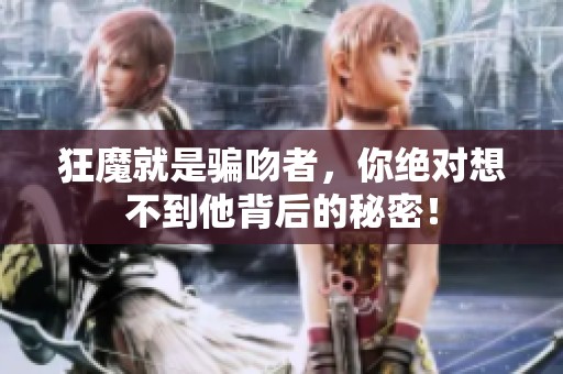 狂魔就是骗吻者，你绝对想不到他背后的秘密！