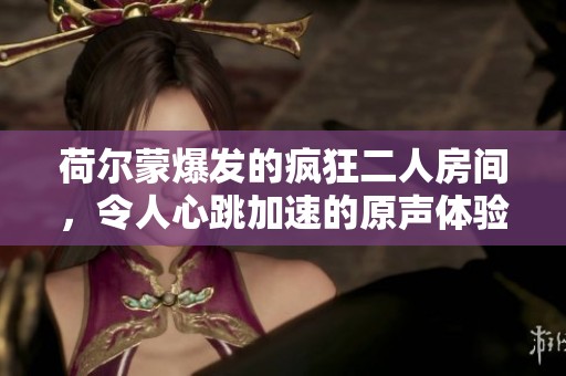 荷尔蒙爆发的疯狂二人房间，令人心跳加速的原声体验