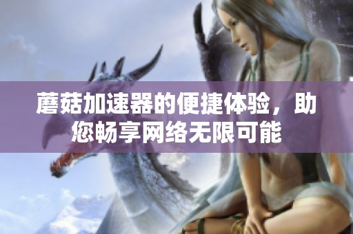 蘑菇加速器的便捷体验，助您畅享网络无限可能