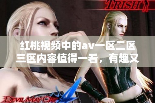 红桃视频中的**一区二区三区内容值得一看，有趣又精彩的佳作等你探寻！