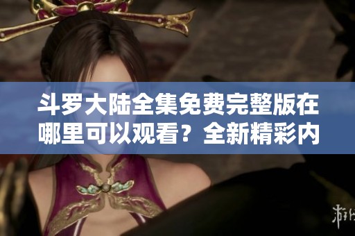 斗罗大陆全集免费完整版在哪里可以观看？全新精彩内容等你来发现！