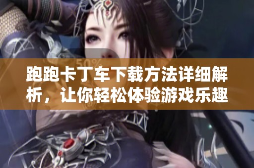 跑跑卡丁车下载方法详细解析，让你轻松体验游戏乐趣