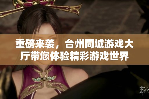 重磅来袭，台州同城游戏大厅带您体验精彩游戏世界