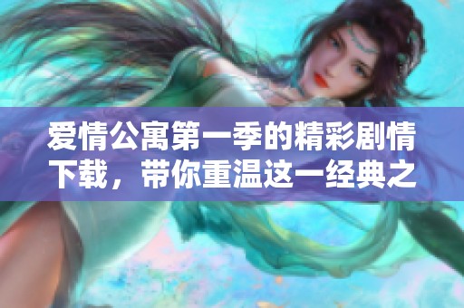 爱情公寓第一季的精彩剧情下载，带你重温这一经典之作的每一刻